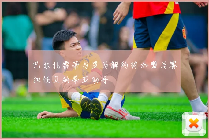 巴尔扎雷蒂与罗马解约将加盟马赛担任贝纳蒂亚助手