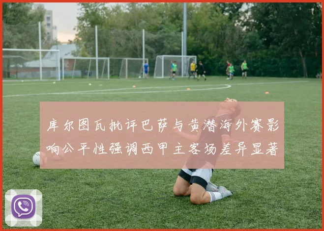 库尔图瓦批评巴萨与黄潜海外赛影响公平性强调西甲主客场差异显著