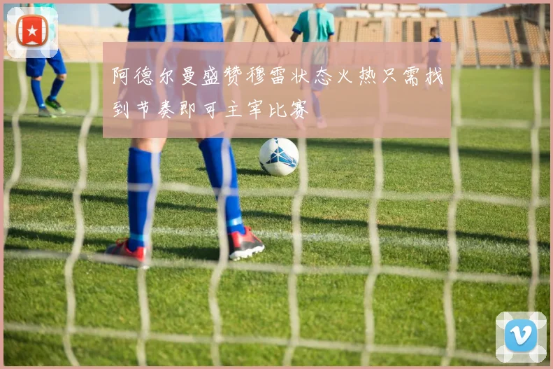 阿德尔曼盛赞穆雷状态火热只需找到节奏即可主宰比赛