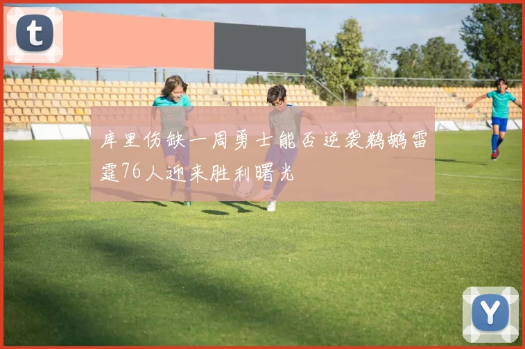 库里伤缺一周勇士能否逆袭鹈鹕雷霆76人迎来胜利曙光
