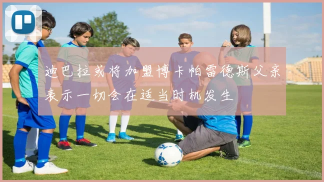 迪巴拉或将加盟博卡帕雷德斯父亲表示一切会在适当时机发生