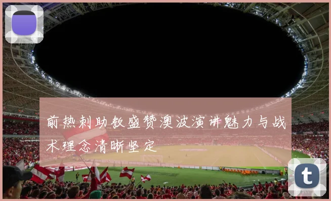 前热刺助教盛赞澳波演讲魅力与战术理念清晰坚定