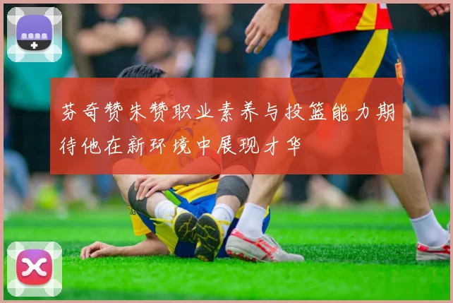 芬奇赞朱赞职业素养与投篮能力期待他在新环境中展现才华