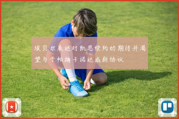 埃贝尔表达对凯恩续约的期待并渴望与于帕梅卡诺达成新协议