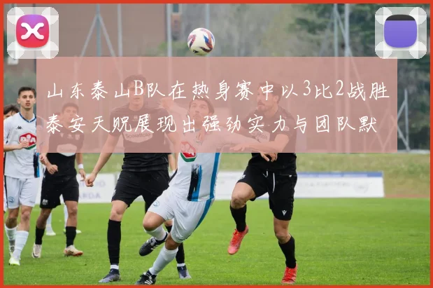 山东泰山B队在热身赛中以3比2战胜泰安天贶展现出强劲实力与团队默契