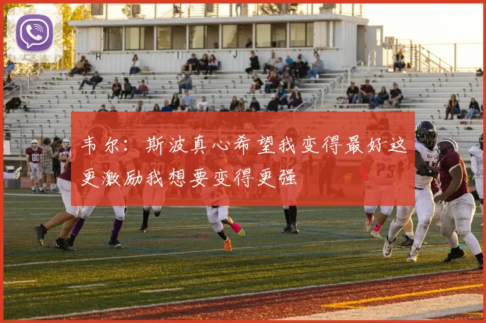 韦尔：斯波真心希望我变得最好这更激励我想要变得更强