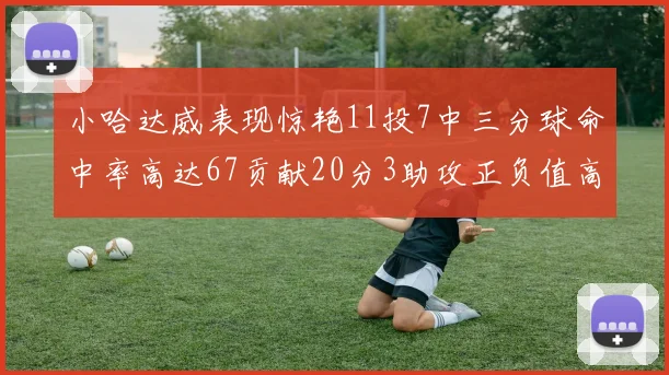 小哈达威表现惊艳11投7中三分球命中率高达67贡献20分3助攻正负值高达25