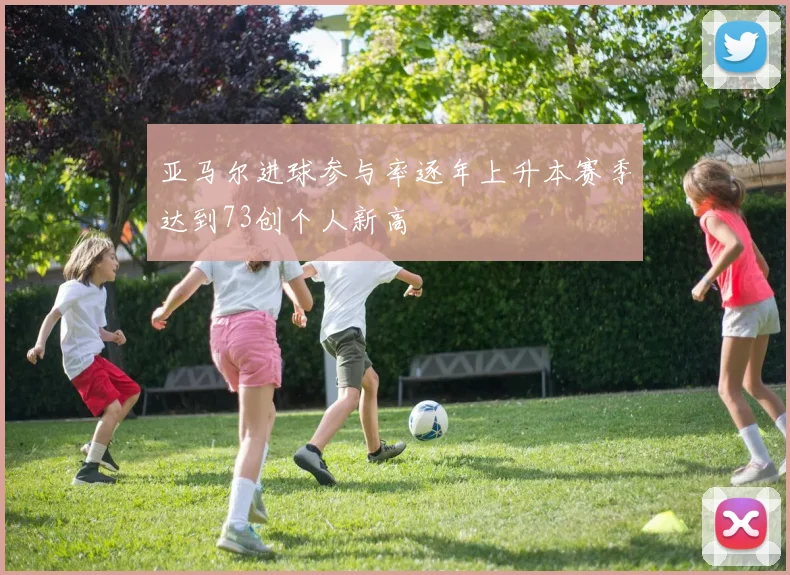 亚马尔进球参与率逐年上升本赛季达到73创个人新高