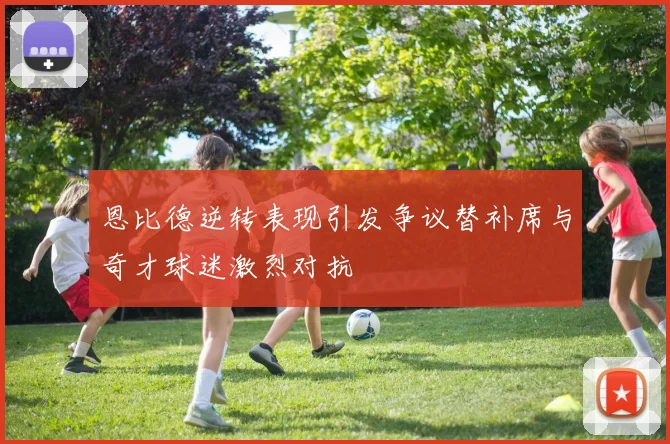 恩比德逆转表现引发争议替补席与奇才球迷激烈对抗