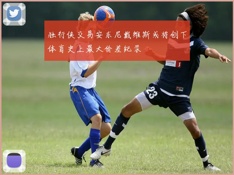 独行侠交易安东尼戴维斯或将创下体育史上最大价差纪录
