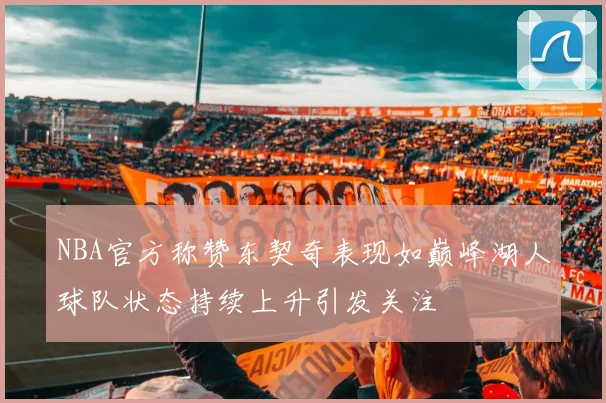 NBA官方称赞东契奇表现如巅峰湖人球队状态持续上升引发关注