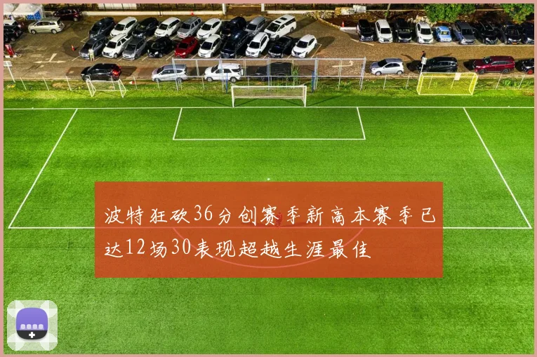 波特狂砍36分创赛季新高本赛季已达12场30表现超越生涯最佳