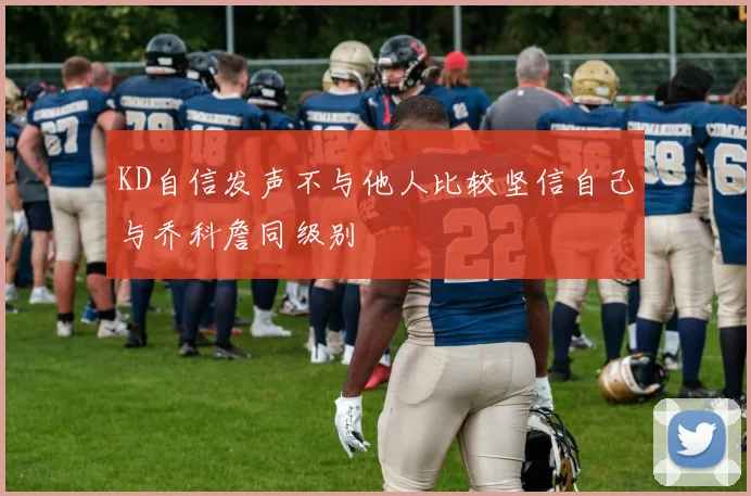 KD自信发声不与他人比较坚信自己与乔科詹同级别