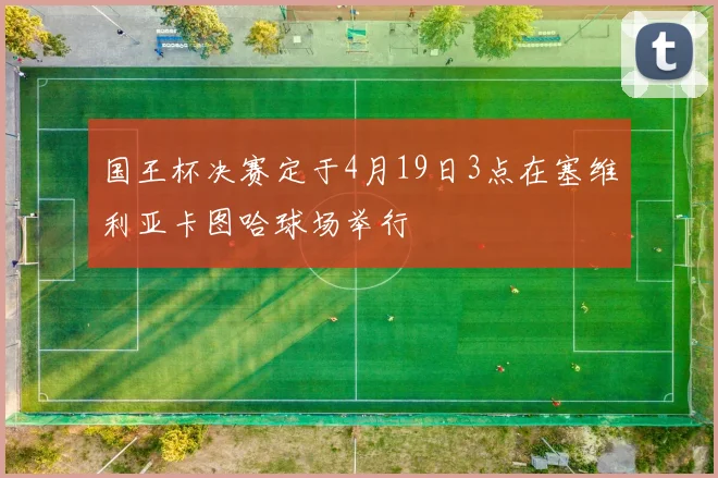 国王杯决赛定于4月19日3点在塞维利亚卡图哈球场举行