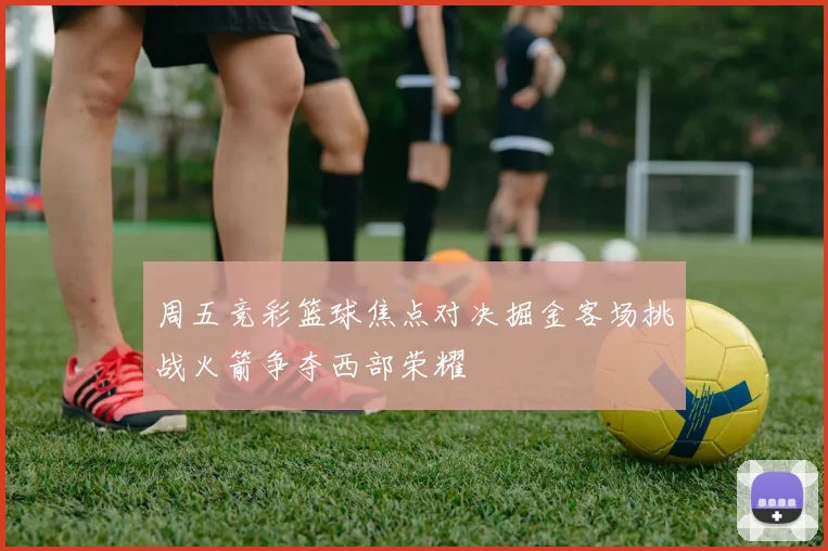周五竞彩篮球焦点对决掘金客场挑战火箭争夺西部荣耀