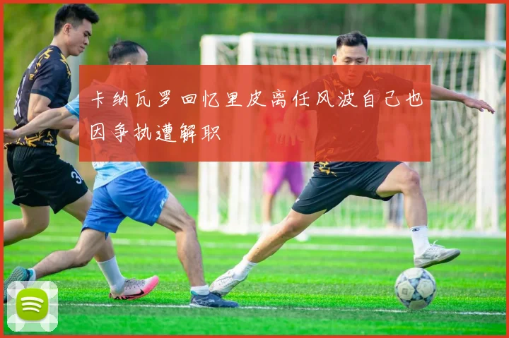 卡纳瓦罗回忆里皮离任风波自己也因争执遭解职