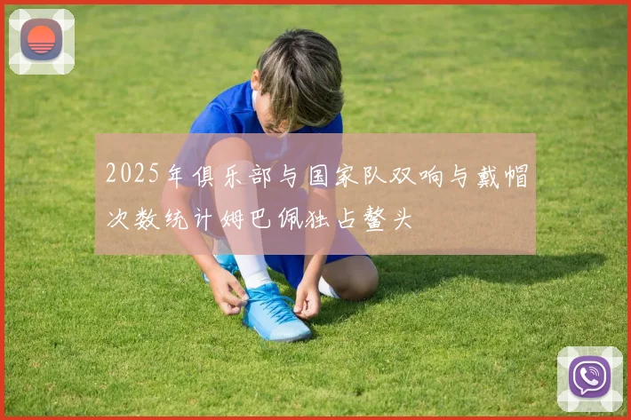 2025年俱乐部与国家队双响与戴帽次数统计姆巴佩独占鳌头