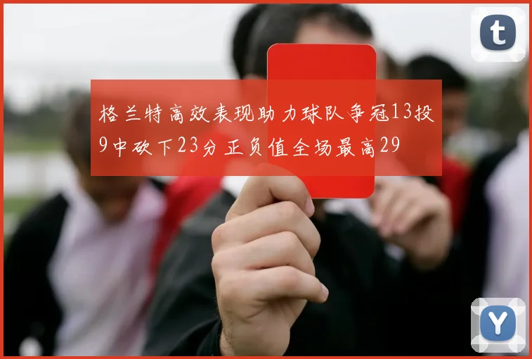 格兰特高效表现助力球队争冠13投9中砍下23分正负值全场最高29
