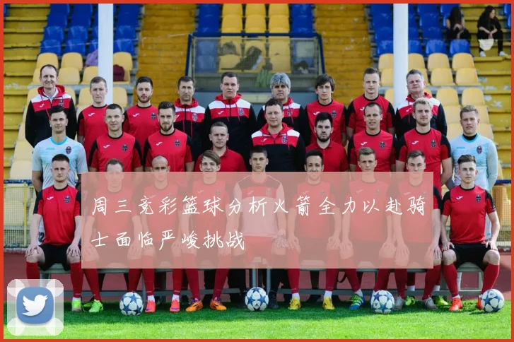 周三竞彩篮球分析火箭全力以赴骑士面临严峻挑战