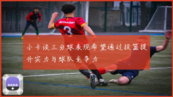 小卡谈三分球表现希望通过投篮提升实力与球队竞争力