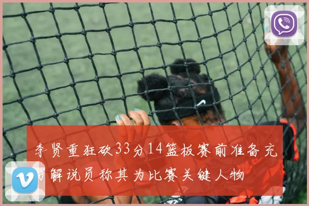 李贤重狂砍33分14篮板赛前准备充分解说员称其为比赛关键人物