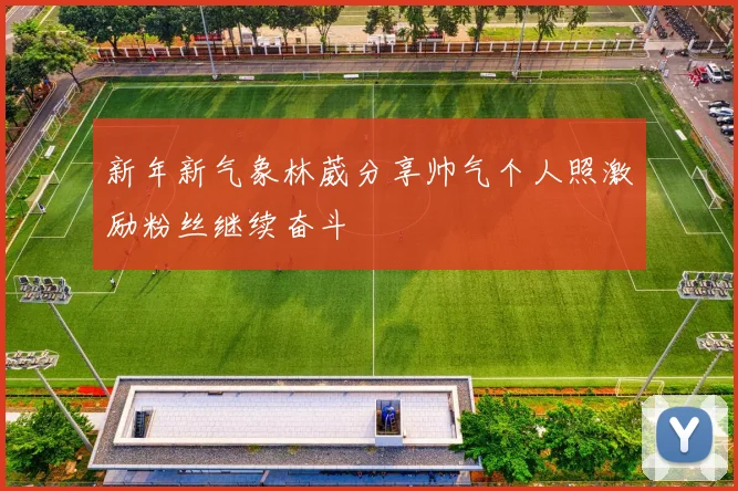 新年新气象林葳分享帅气个人照激励粉丝继续奋斗