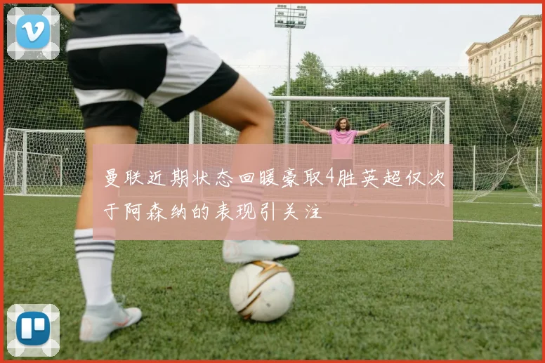 曼联近期状态回暖豪取4胜英超仅次于阿森纳的表现引关注