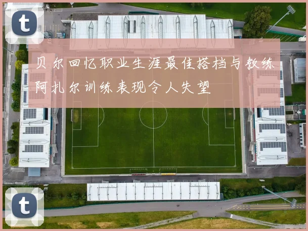 贝尔回忆职业生涯最佳搭档与教练阿扎尔训练表现令人失望