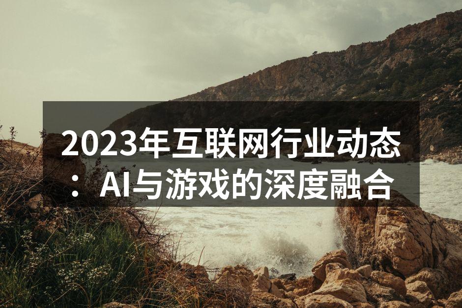 2023年互联网行业动态：AI与游戏的深